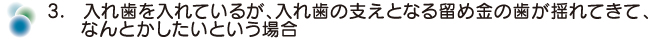 入れ歯を入れているが、 入れ歯の支えとなる留め金の歯が揺れてきて、なんとかしたいという場合 入れ歯を入れているが、 入れ歯の支えとなる留め金の歯が揺れてきて、なんとかしたいという場合